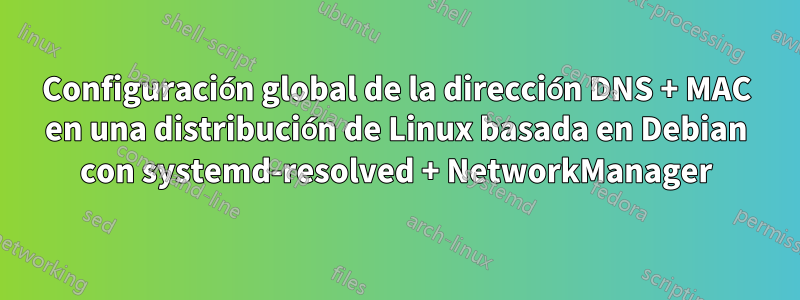 Configuración global de la dirección DNS + MAC en una distribución de Linux basada en Debian con systemd-resolved + NetworkManager