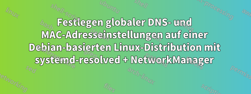 Festlegen globaler DNS- und MAC-Adresseinstellungen auf einer Debian-basierten Linux-Distribution mit systemd-resolved + NetworkManager