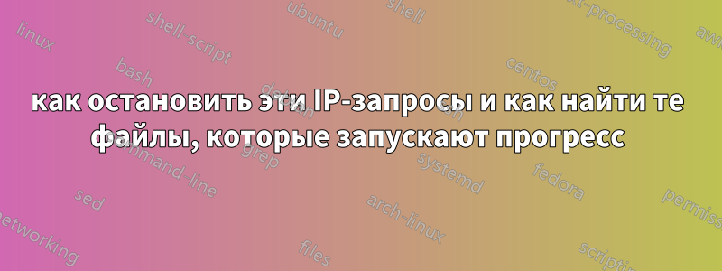 как остановить эти IP-запросы и как найти те файлы, которые запускают прогресс