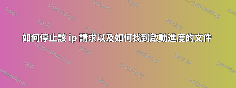 如何停止該 ip 請求以及如何找到啟動進度的文件