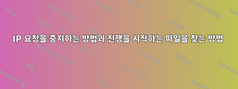 IP 요청을 중지하는 방법과 진행을 시작하는 파일을 찾는 방법