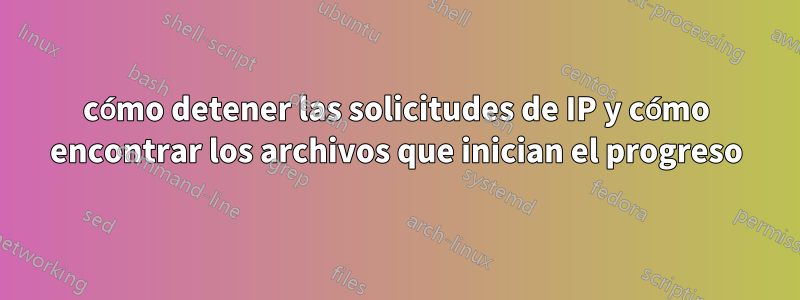 cómo detener las solicitudes de IP y cómo encontrar los archivos que inician el progreso