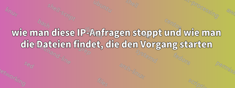 wie man diese IP-Anfragen stoppt und wie man die Dateien findet, die den Vorgang starten