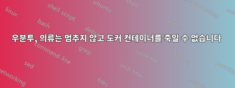 우분투, 의류는 멈추지 않고 도커 컨테이너를 죽일 수 없습니다