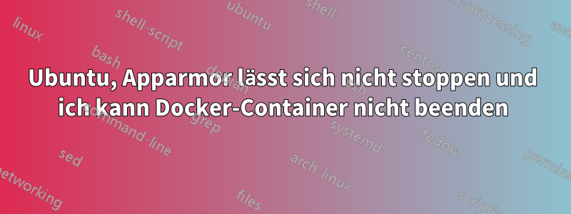 Ubuntu, Apparmor lässt sich nicht stoppen und ich kann Docker-Container nicht beenden