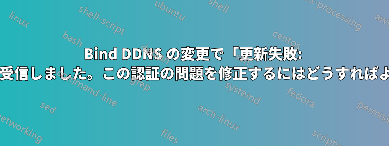 Bind DDNS の変更で「更新失敗: NOTAUTH」を受信しました。この認証の問題を修正するにはどうすればよいでしょうか?