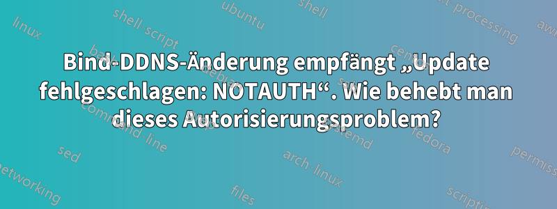 Bind-DDNS-Änderung empfängt „Update fehlgeschlagen: NOTAUTH“. Wie behebt man dieses Autorisierungsproblem?