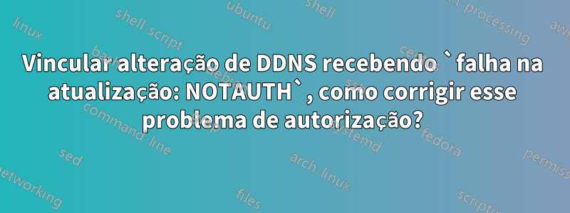 Vincular alteração de DDNS recebendo `falha na atualização: NOTAUTH`, como corrigir esse problema de autorização?