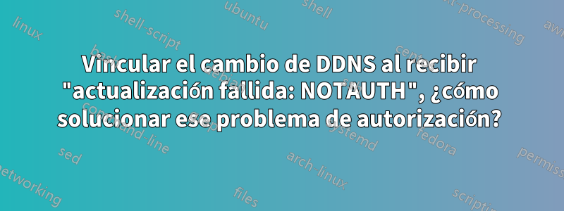 Vincular el cambio de DDNS al recibir "actualización fallida: NOTAUTH", ¿cómo solucionar ese problema de autorización?