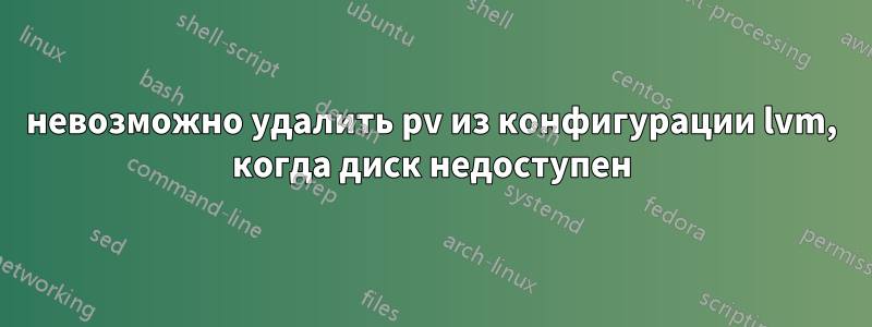 невозможно удалить pv из конфигурации lvm, когда диск недоступен