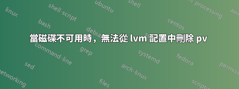 當磁碟不可用時，無法從 lvm 配置中刪除 pv