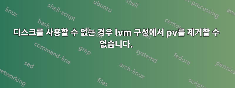 디스크를 사용할 수 없는 경우 lvm 구성에서 pv를 제거할 수 없습니다.