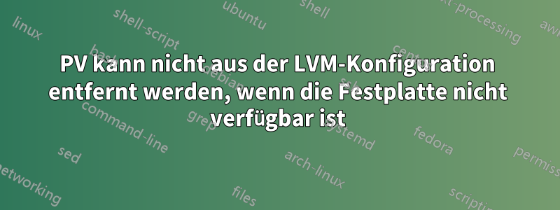 PV kann nicht aus der LVM-Konfiguration entfernt werden, wenn die Festplatte nicht verfügbar ist