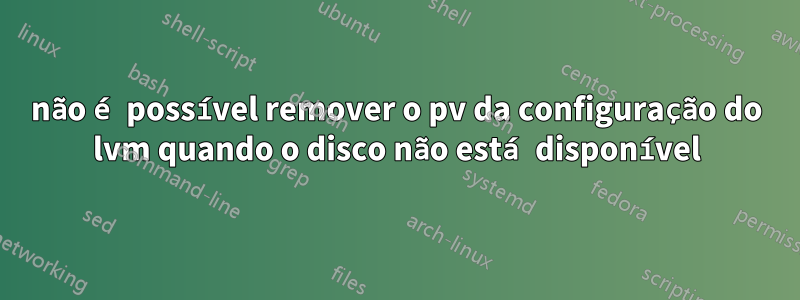 não é possível remover o pv da configuração do lvm quando o disco não está disponível