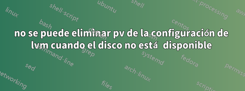 no se puede eliminar pv de la configuración de lvm cuando el disco no está disponible