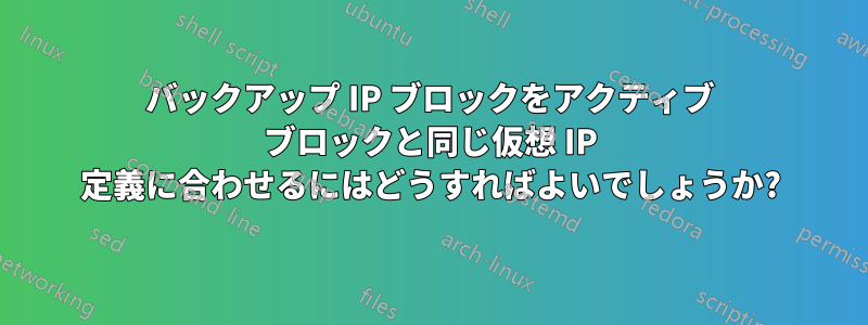 バックアップ IP ブロックをアクティブ ブロックと同じ仮想 IP 定義に合わせるにはどうすればよいでしょうか?