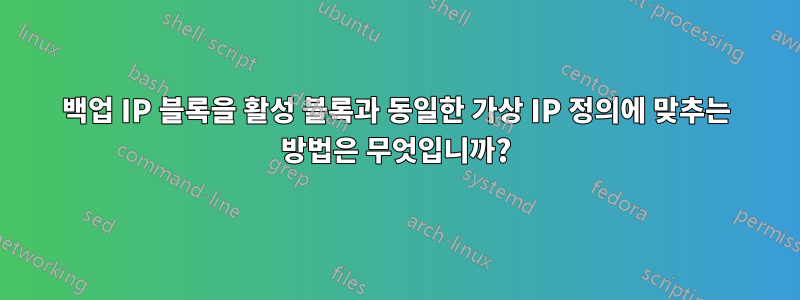 백업 IP 블록을 활성 블록과 동일한 가상 IP 정의에 맞추는 방법은 무엇입니까?