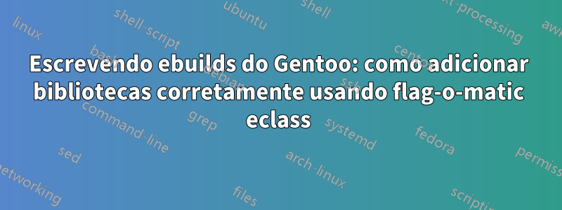 Escrevendo ebuilds do Gentoo: como adicionar bibliotecas corretamente usando flag-o-matic eclass