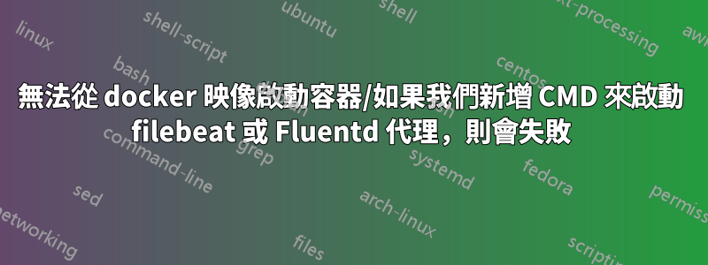 無法從 docker 映像啟動容器/如果我們新增 CMD 來啟動 filebeat 或 Fluentd 代理，則會失敗