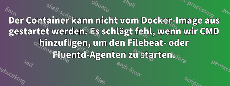 Der Container kann nicht vom Docker-Image aus gestartet werden. Es schlägt fehl, wenn wir CMD hinzufügen, um den Filebeat- oder Fluentd-Agenten zu starten.