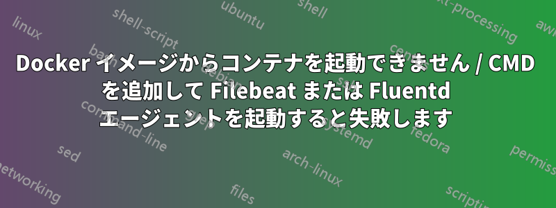 Docker イメージからコンテナを起動できません / CMD を追加して Filebeat または Fluentd エージェントを起動すると失敗します