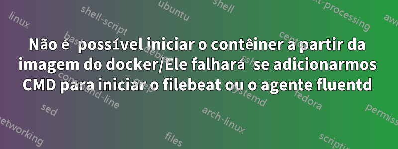 Não é possível iniciar o contêiner a partir da imagem do docker/Ele falhará se adicionarmos CMD para iniciar o filebeat ou o agente fluentd