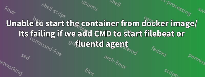 Unable to start the container from docker image/ Its failing if we add CMD to start filebeat or fluentd agent