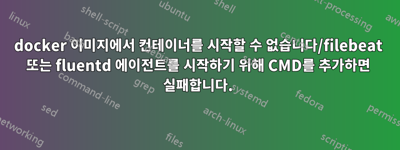 docker 이미지에서 컨테이너를 시작할 수 없습니다/filebeat 또는 fluentd 에이전트를 시작하기 위해 CMD를 추가하면 실패합니다.