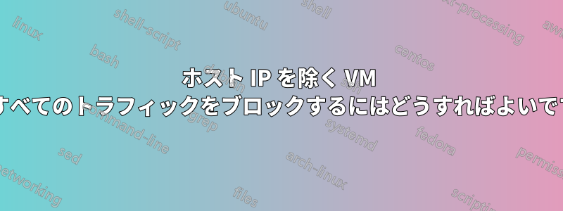 ホスト IP を除く VM 上のすべてのトラフィックをブロックするにはどうすればよいですか?