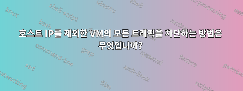 호스트 IP를 제외한 VM의 모든 트래픽을 차단하는 방법은 무엇입니까?