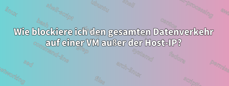 Wie blockiere ich den gesamten Datenverkehr auf einer VM außer der Host-IP?