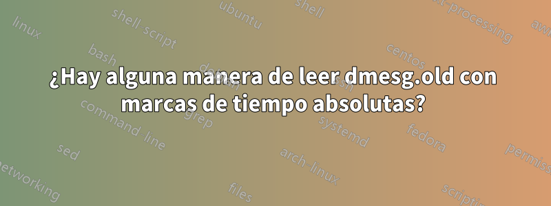 ¿Hay alguna manera de leer dmesg.old con marcas de tiempo absolutas?