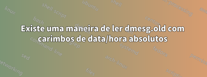 Existe uma maneira de ler dmesg.old com carimbos de data/hora absolutos