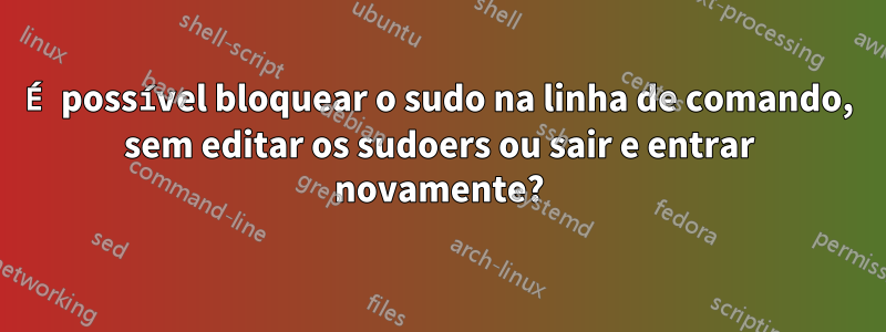 É possível bloquear o sudo na linha de comando, sem editar os sudoers ou sair e entrar novamente?