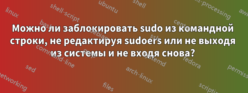 Можно ли заблокировать sudo из командной строки, не редактируя sudoers или не выходя из системы и не входя снова?