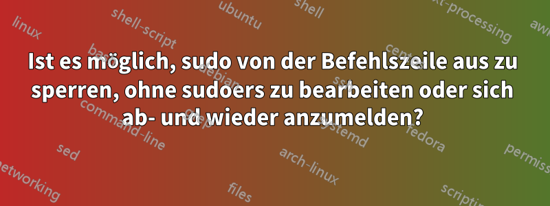 Ist es möglich, sudo von der Befehlszeile aus zu sperren, ohne sudoers zu bearbeiten oder sich ab- und wieder anzumelden?