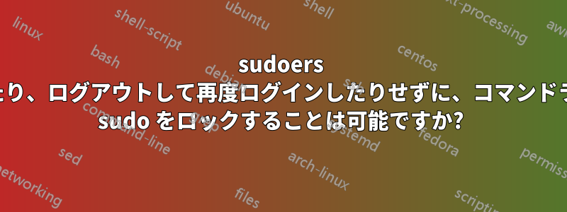 sudoers を編集したり、ログアウトして再度ログインしたりせずに、コマンドラインから sudo をロックすることは可能ですか?