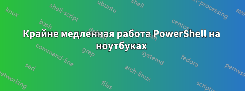 Крайне медленная работа PowerShell на ноутбуках