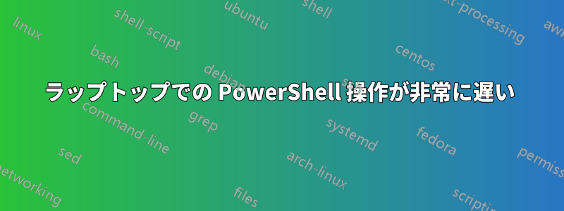 ラップトップでの PowerShell 操作が非常に遅い