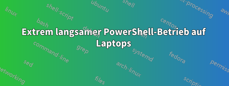 Extrem langsamer PowerShell-Betrieb auf Laptops