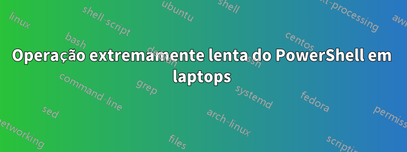 Operação extremamente lenta do PowerShell em laptops