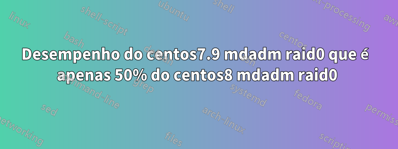 Desempenho do centos7.9 mdadm raid0 que é apenas 50% do centos8 mdadm raid0