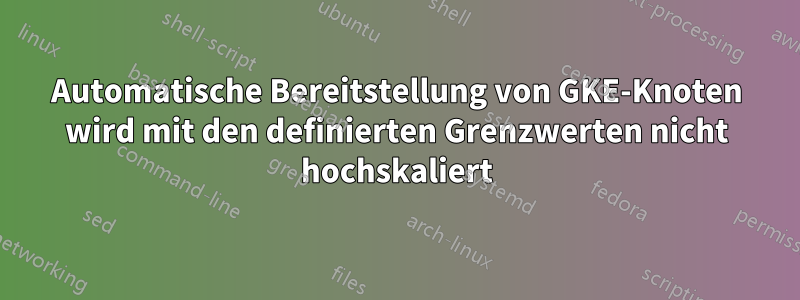 Automatische Bereitstellung von GKE-Knoten wird mit den definierten Grenzwerten nicht hochskaliert