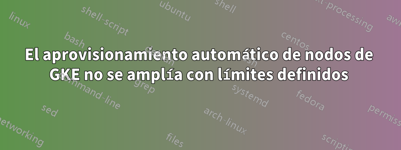 El aprovisionamiento automático de nodos de GKE no se amplía con límites definidos