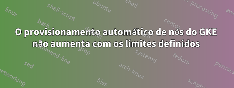 O provisionamento automático de nós do GKE não aumenta com os limites definidos