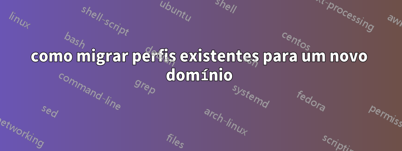 como migrar perfis existentes para um novo domínio