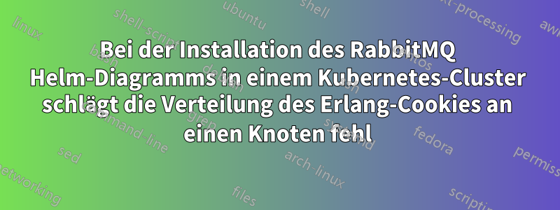 Bei der Installation des RabbitMQ Helm-Diagramms in einem Kubernetes-Cluster schlägt die Verteilung des Erlang-Cookies an einen Knoten fehl