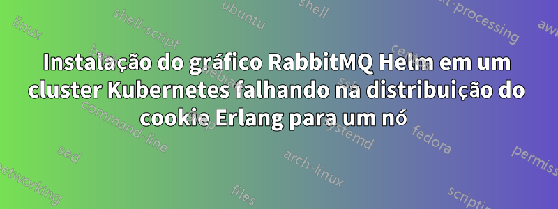 Instalação do gráfico RabbitMQ Helm em um cluster Kubernetes falhando na distribuição do cookie Erlang para um nó