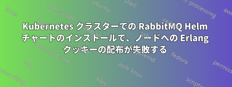 Kubernetes クラスターでの RabbitMQ Helm チャートのインストールで、ノードへの Erlang クッキーの配布が失敗する