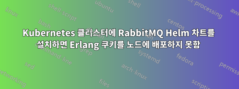 Kubernetes 클러스터에 RabbitMQ Helm 차트를 설치하면 Erlang 쿠키를 노드에 배포하지 못함